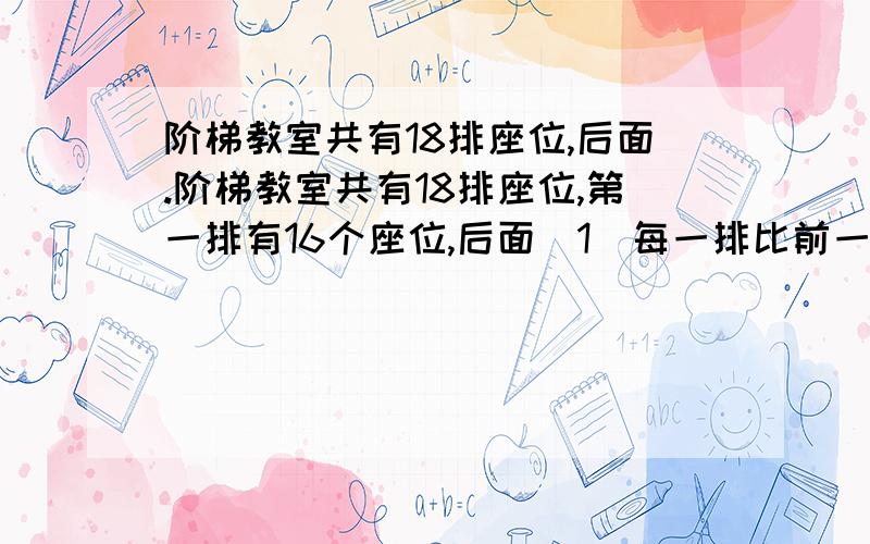 阶梯教室共有18排座位,后面.阶梯教室共有18排座位,第一排有16个座位,后面（1）每一排比前一排多2个座位,用排数N的代数式不是该排的座位数.（2）后面每一排比前一排多P个座位,用排数N的代