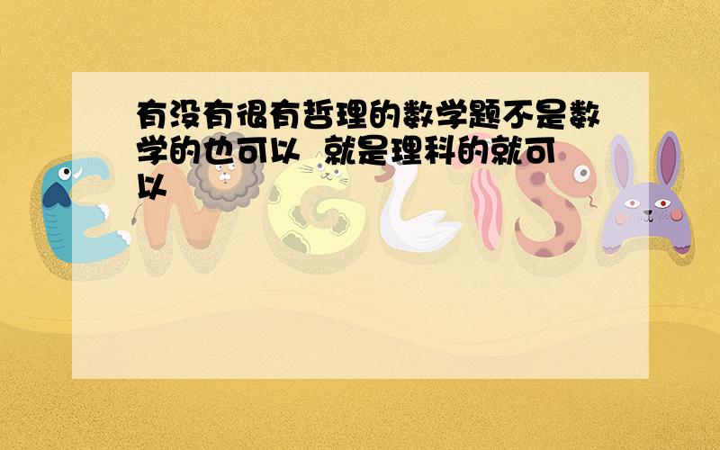 有没有很有哲理的数学题不是数学的也可以  就是理科的就可以