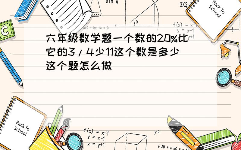 六年级数学题一个数的20%比它的3/4少11这个数是多少这个题怎么做