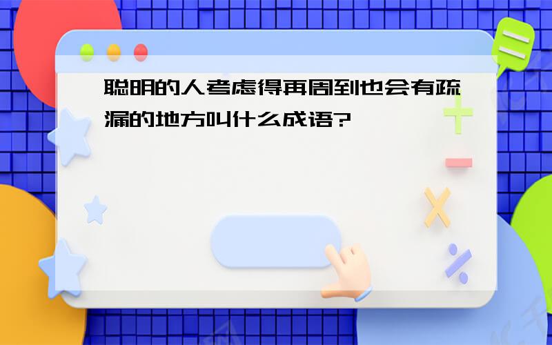 聪明的人考虑得再周到也会有疏漏的地方叫什么成语?