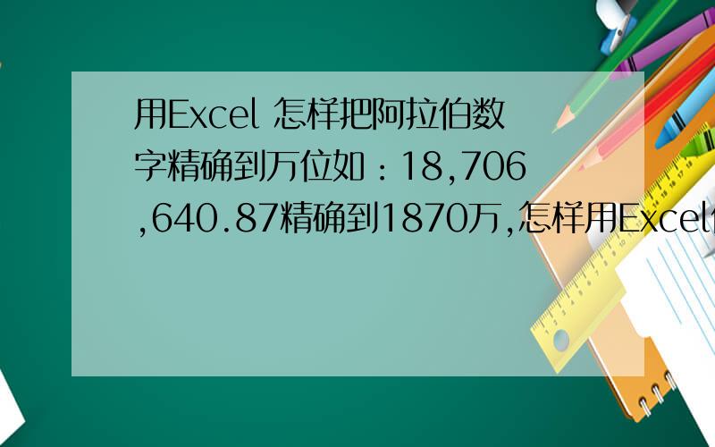 用Excel 怎样把阿拉伯数字精确到万位如：18,706,640.87精确到1870万,怎样用Excel做到?