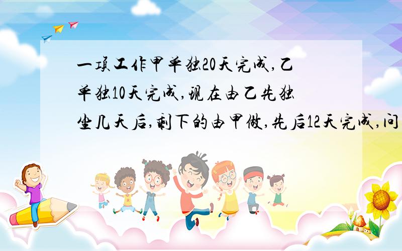 一项工作甲单独20天完成,乙单独10天完成,现在由乙先独坐几天后,剩下的由甲做,先后12天完成,问乙做了用一元一次方程解,还要设未知数,最后那句是 问乙做了几天