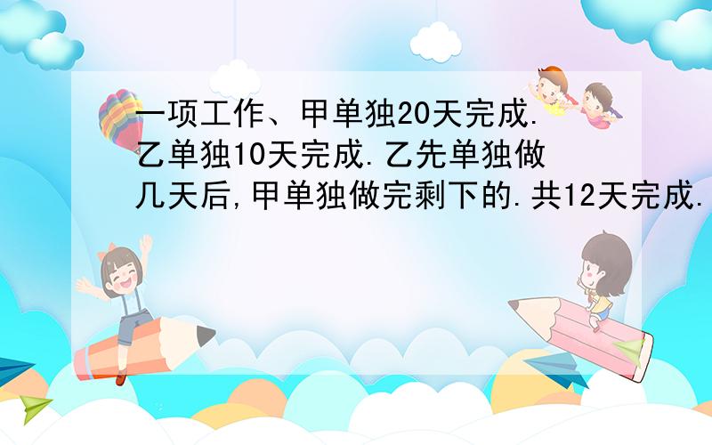 一项工作、甲单独20天完成.乙单独10天完成.乙先单独做几天后,甲单独做完剩下的.共12天完成.求乙做几天.要求：要用方程,还要有过程.