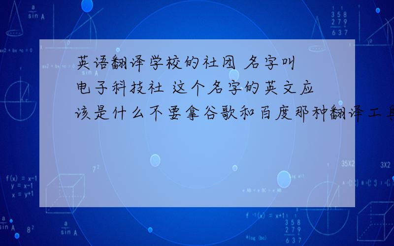 英语翻译学校的社团 名字叫 电子科技社 这个名字的英文应该是什么不要拿谷歌和百度那种翻译工具翻译