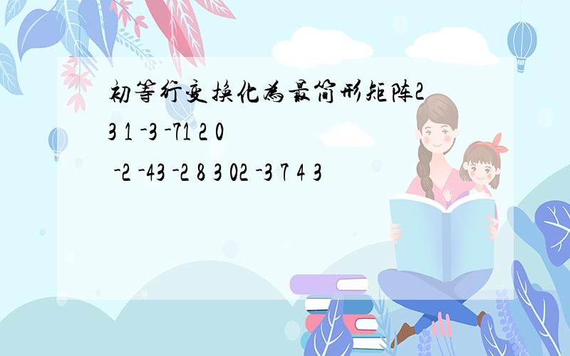 初等行变换化为最简形矩阵2 3 1 -3 -71 2 0 -2 -43 -2 8 3 02 -3 7 4 3