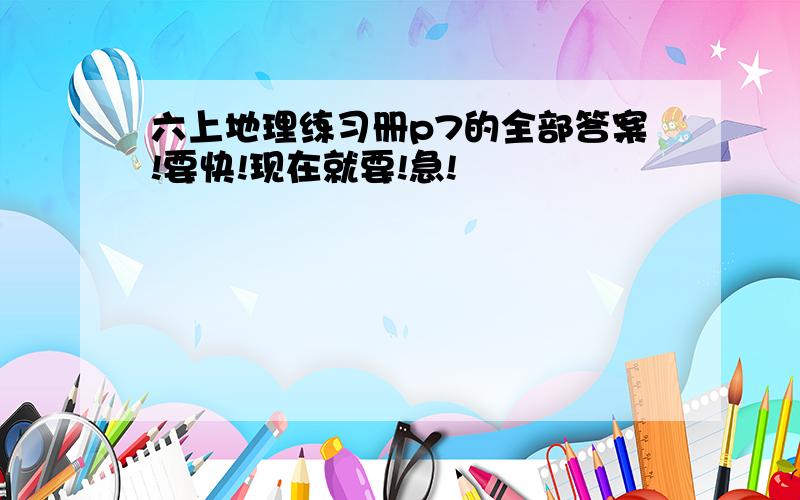 六上地理练习册p7的全部答案!要快!现在就要!急!