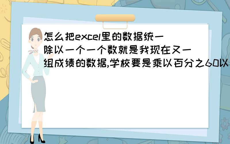 怎么把excel里的数据统一除以一个一个数就是我现在又一组成绩的数据,学校要是乘以百分之60以后的数据,我怎么才能在excel里实现把这些数据统一都变成百分之60以后的数据呢