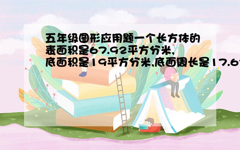 五年级图形应用题一个长方体的表面积是67.92平方分米,底面积是19平方分米,底面周长是17.6分米,这个长方体的体积是多少立方分米?