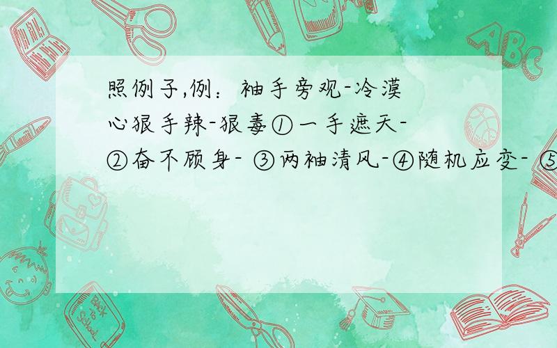 照例子,例：袖手旁观-冷漠 心狠手辣-狠毒①一手遮天- ②奋不顾身- ③两袖清风-④随机应变- ⑤手不释卷- ⑥妙手回春-