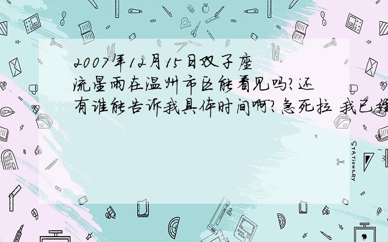 2007年12月15日双子座流星雨在温州市区能看见吗?还有谁能告诉我具体时间啊?急死拉 我已经付出所有的积分了不要抄袭好不 这个答案我早知道了 我要真实的 好的 回答