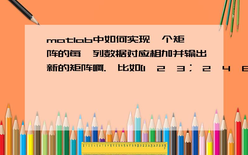 matlab中如何实现一个矩阵的每一列数据对应相加并输出新的矩阵啊.,比如[1,2,3； 2,4,6][1,2,3；2,4,6}第一列加第2列,第一列加第二列加第三列输出3*2的矩阵；[3,6；6；12],我要做的问题是n*n阶的问