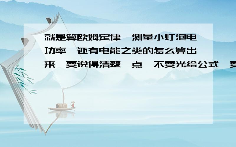 就是算欧姆定律、测量小灯泡电功率、还有电能之类的怎么算出来,要说得清楚一点,不要光给公式,要说清楚怎么用的 还有公式简称