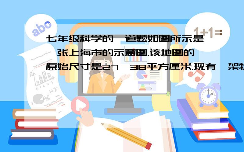 七年级科学的一道题如图所示是一张上海市的示意图.该地图的原始尺寸是27*38平方厘米.现有一架物理天平（最大称重为1000克,感量为0.05克）一张透明描图纸,若干张大水为27*38平方厘米、质量