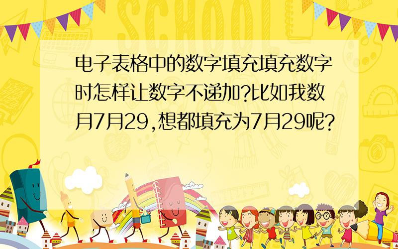 电子表格中的数字填充填充数字时怎样让数字不递加?比如我数月7月29,想都填充为7月29呢?