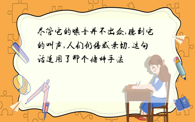 尽管它的嗓音并不出众,听到它的叫声,人们仍倍感亲切.这句话运用了那个修辞手法