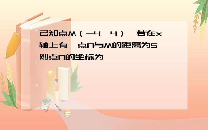 已知点M（-4,4）,若在x轴上有一点N与M的距离为5,则点N的坐标为