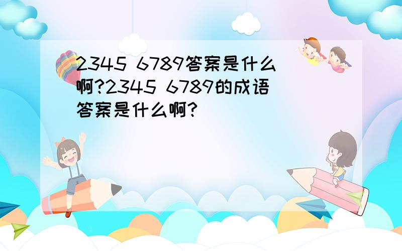 2345 6789答案是什么啊?2345 6789的成语答案是什么啊?