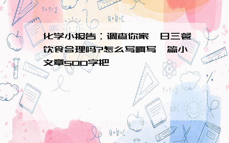 化学小报告：调查你家一日三餐饮食合理吗?怎么写啊写一篇小文章500字把