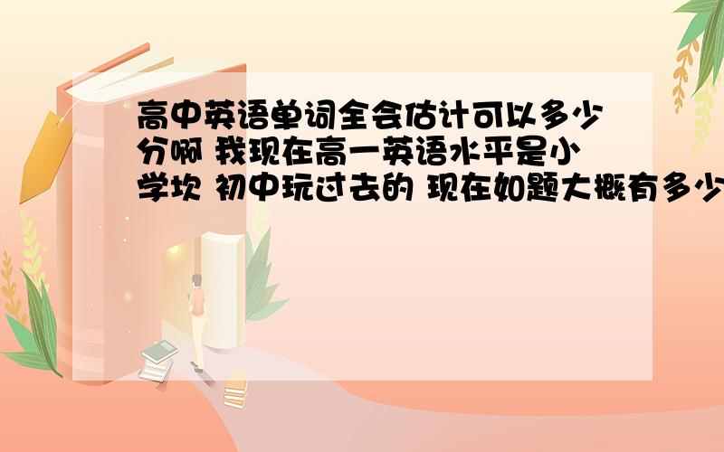 高中英语单词全会估计可以多少分啊 我现在高一英语水平是小学坎 初中玩过去的 现在如题大概有多少 有经验或者保守的说下把