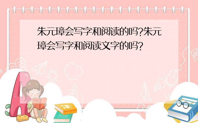 朱元璋会写字和阅读的吗?朱元璋会写字和阅读文字的吗?