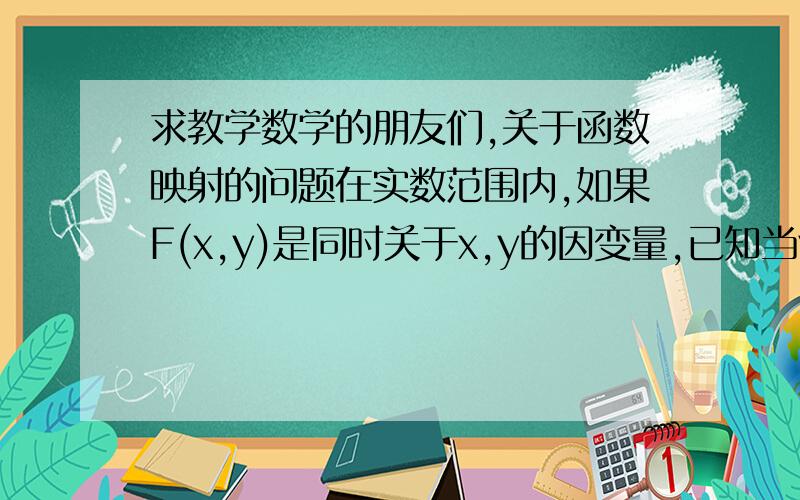 求教学数学的朋友们,关于函数映射的问题在实数范围内,如果F(x,y)是同时关于x,y的因变量,已知当y不变时,x与F有确定的函数关系式,同理,当x不变时,y与F也有确定的函数关系式.我的问题是：如