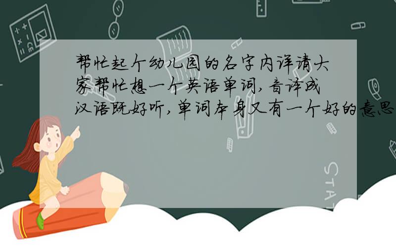 帮忙起个幼儿园的名字内详请大家帮忙想一个英语单词,音译成汉语既好听,单词本身又有一个好的意思,就像Best 贝斯特 这样的,用来做双语幼儿园的名字.