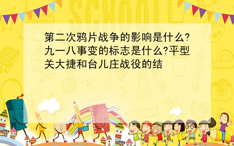 第二次鸦片战争的影响是什么?九一八事变的标志是什么?平型关大捷和台儿庄战役的结