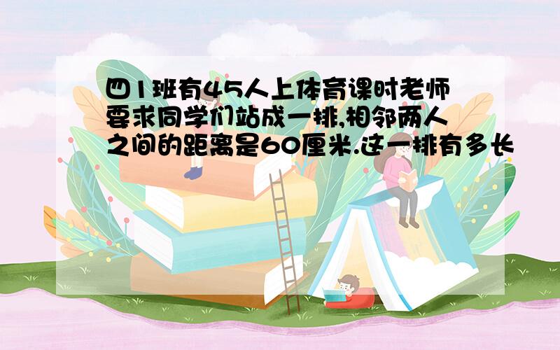 四1班有45人上体育课时老师要求同学们站成一排,相邻两人之间的距离是60厘米.这一排有多长