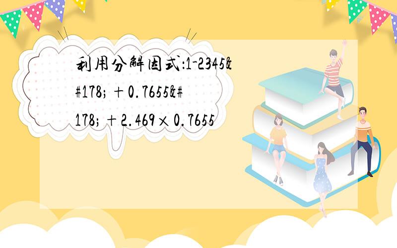 利用分解因式：1-2345²+0.7655²+2.469×0.7655