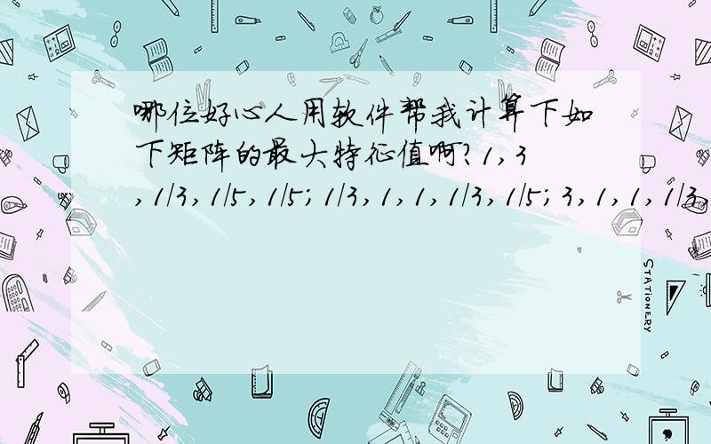 哪位好心人用软件帮我计算下如下矩阵的最大特征值啊?1,3,1/3,1/5,1/5;1/3,1,1,1/3,1/5;3,1,1,1/3,1/2;5,3,3,1,1/3;5,5,2,3,1