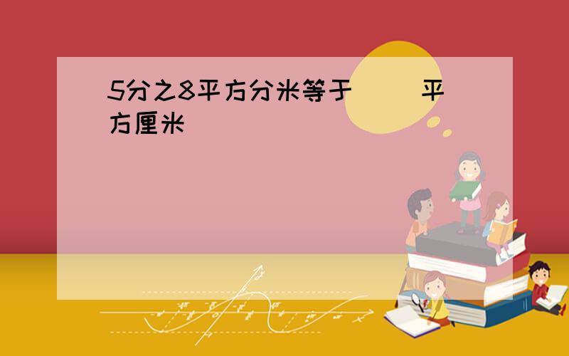 5分之8平方分米等于( )平方厘米