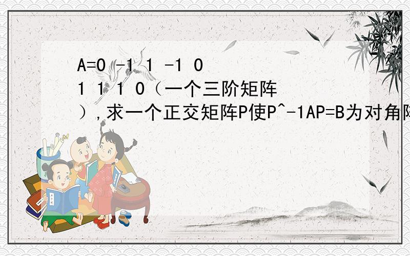 A=0 -1 1 -1 0 1 1 1 0（一个三阶矩阵）,求一个正交矩阵P使P^-1AP=B为对角阵.我基础解系总是算的不对.