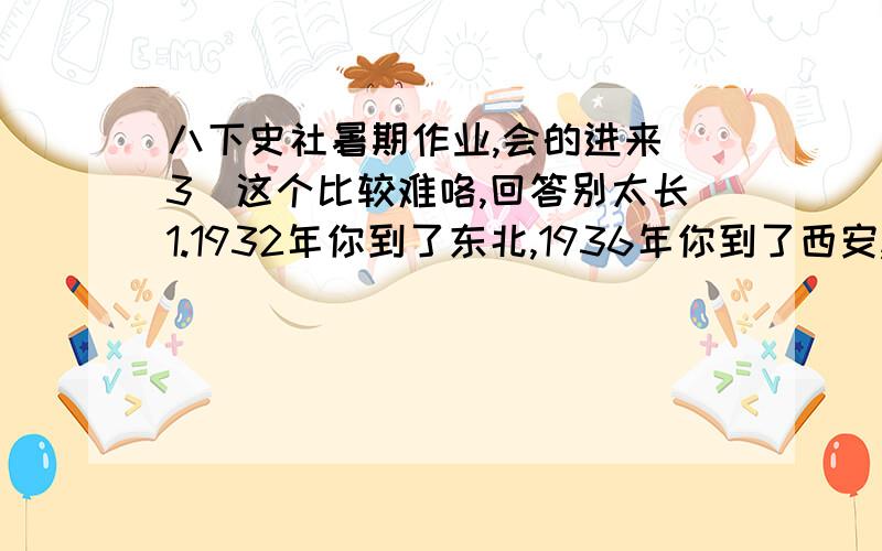 八下史社暑期作业,会的进来（3）这个比较难咯,回答别太长1.1932年你到了东北,1936年你到了西安,1937年你到了南京,1938年你取乐山东台儿庄,1945年你又来到了延安请将以上的五个时间的所见所