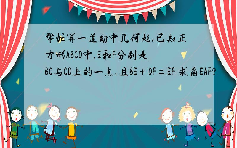 帮忙算一道初中几何题,已知正方形ABCD中.E和F分别是BC与CD上的一点,且BE+DF=EF 求角EAF?