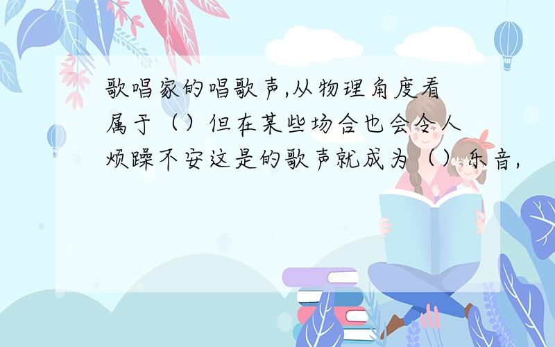 歌唱家的唱歌声,从物理角度看属于（）但在某些场合也会令人烦躁不安这是的歌声就成为（）乐音,