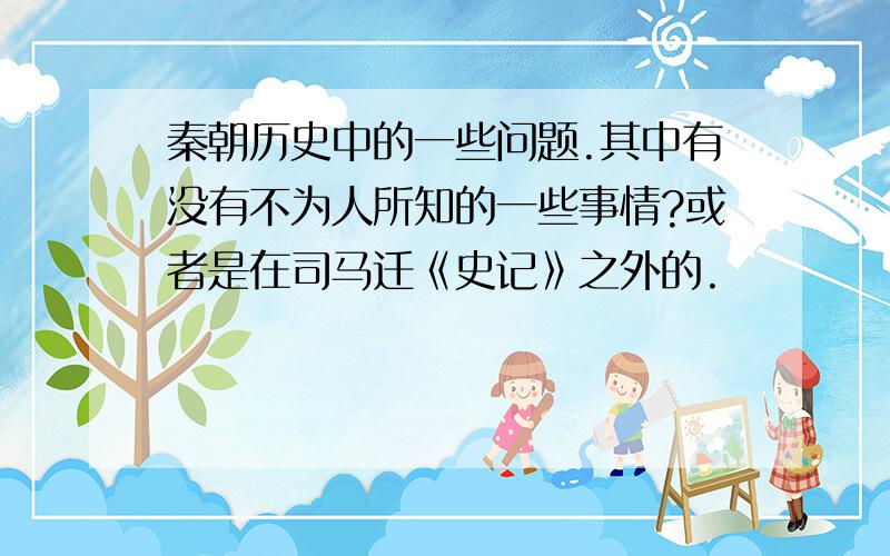 秦朝历史中的一些问题.其中有没有不为人所知的一些事情?或者是在司马迁《史记》之外的.