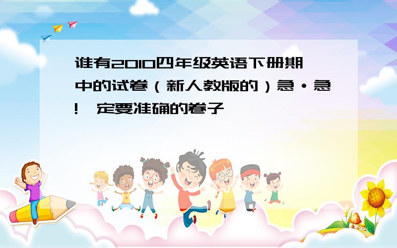 谁有2010四年级英语下册期中的试卷（新人教版的）急·急!一定要准确的卷子