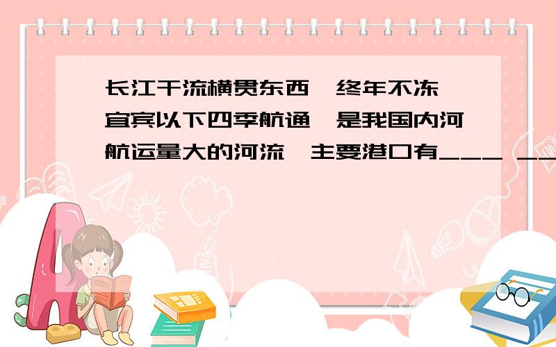 长江干流横贯东西,终年不冻,宜宾以下四季航通,是我国内河航运量大的河流,主要港口有___ ____ ____ ____因此被誉为“_____”