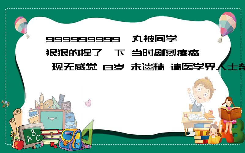 999999999睾丸被同学狠狠的捏了一下 当时剧烈疼痛 现无感觉 13岁 未遗精 请医学界人士帮助