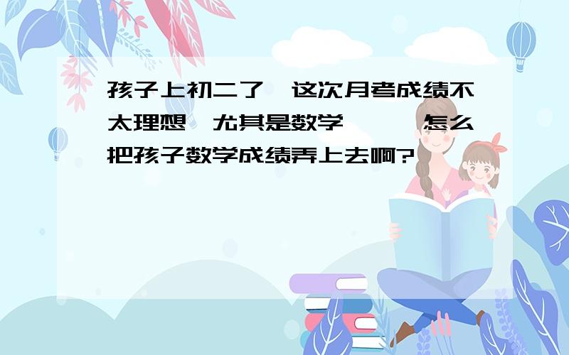 孩子上初二了,这次月考成绩不太理想,尤其是数学、、、怎么把孩子数学成绩弄上去啊?