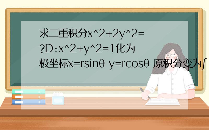 求二重积分x^2+2y^2=?D:x^2+y^2=1化为极坐标x=rsinθ y=rcosθ 原积分变为∫[0,2π]dθ∫[0.1]r²+r²sinθ dr = π但是答案好像是3/4π 请问我是哪里错了