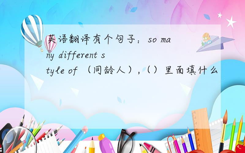 英语翻译有个句子：so many different style of （同龄人）,（）里面填什么