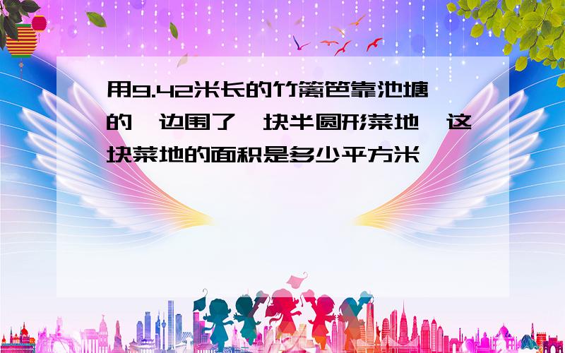 用9.42米长的竹篱笆靠池塘的一边围了一块半圆形菜地,这块菜地的面积是多少平方米