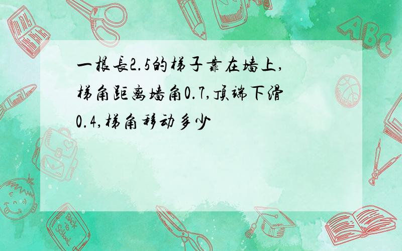 一根长2.5的梯子靠在墙上,梯角距离墙角0.7,顶端下滑0.4,梯角移动多少