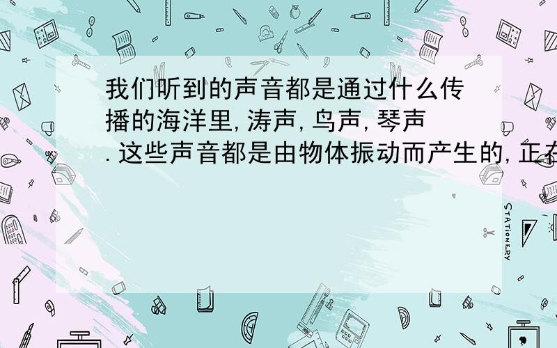 我们听到的声音都是通过什么传播的海洋里,涛声,鸟声,琴声.这些声音都是由物体振动而产生的,正在发