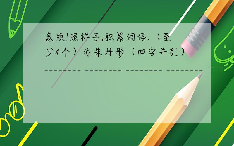 急须!照样子,积累词语.（至少4个）赤朱丹彤（四字并列）________ ________ ________ ________ …… …… …… 顺便问一下“赤朱丹彤”和“水波不精”的意思.大虾,帮个忙拉~