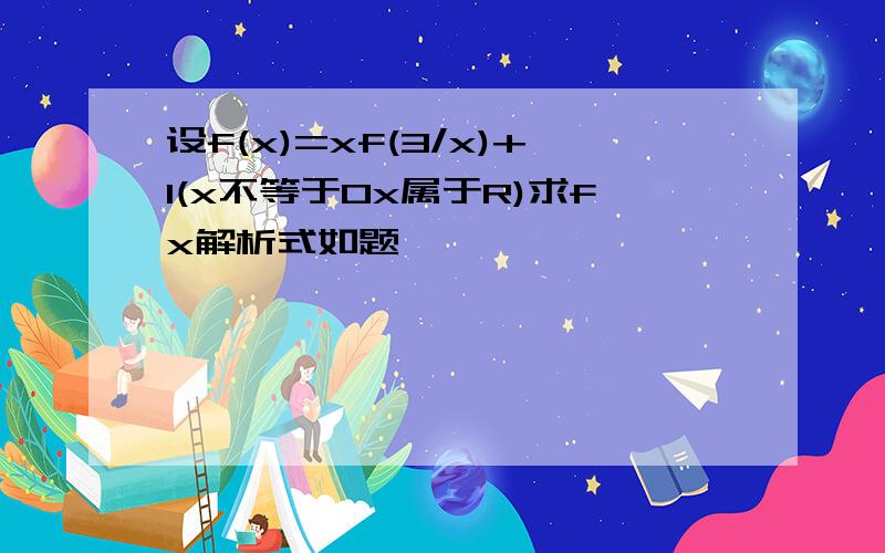 设f(x)=xf(3/x)+1(x不等于0x属于R)求fx解析式如题