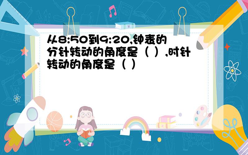 从8:50到9:20,钟表的分针转动的角度是（ ）,时针转动的角度是（ ）