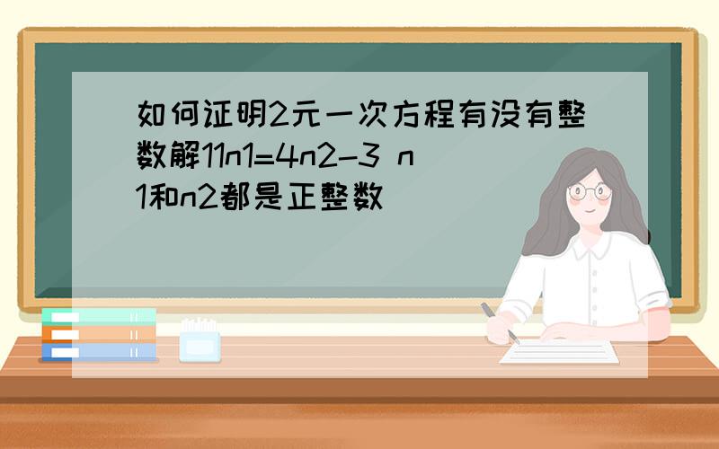 如何证明2元一次方程有没有整数解11n1=4n2-3 n1和n2都是正整数