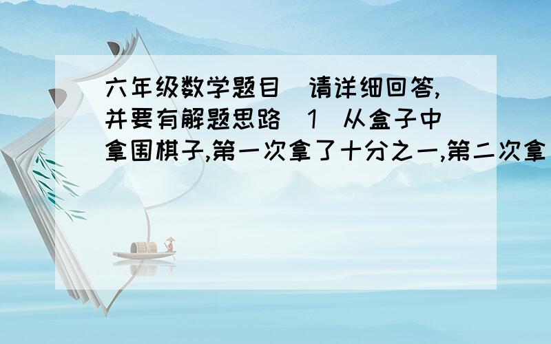 六年级数学题目（请详细回答,并要有解题思路）1）从盒子中拿围棋子,第一次拿了十分之一,第二次拿了剩下的九分之一,第三次拿了剩下的八分之一,以此类推,第9次拿剩下的二分之一,发现盒